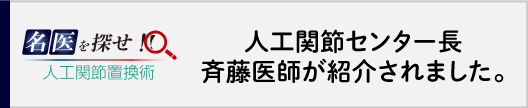 名医を探せ 人工関節センター長/斉藤医師が紹介されました。